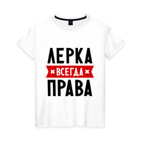 Женская футболка хлопок с принтом Лерка всегда права в Санкт-Петербурге, 100% хлопок | прямой крой, круглый вырез горловины, длина до линии бедер, слегка спущенное плечо | Тематика изображения на принте: leraname | валерия | женское имя | имена | лера | прикольные надписи