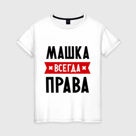 Женская футболка хлопок с принтом Машка всегда права в Санкт-Петербурге, 100% хлопок | прямой крой, круглый вырез горловины, длина до линии бедер, слегка спущенное плечо | marya | женское имя | имена | маня | мария | маша | прикольные надписи