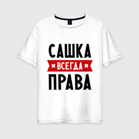 Женская футболка хлопок Oversize с принтом Сашка всегда права в Санкт-Петербурге, 100% хлопок | свободный крой, круглый ворот, спущенный рукав, длина до линии бедер
 | александра | женское имя | имена | прикольные надписи | саша