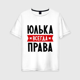 Женская футболка хлопок Oversize с принтом Юлька всегда права в Санкт-Петербурге, 100% хлопок | свободный крой, круглый ворот, спущенный рукав, длина до линии бедер
 | uliya | женское имя | имена | прикольные надписи | юлия | юля