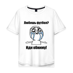 Мужская футболка хлопок Oversize с принтом Любишь футбол – иди обниму в Санкт-Петербурге, 100% хлопок | свободный крой, круглый ворот, “спинка” длиннее передней части | football | интернет мемы | футболерывкашники