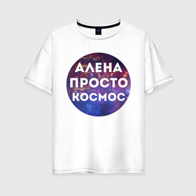 Женская футболка хлопок Oversize с принтом Алена просто космос в Санкт-Петербурге, 100% хлопок | свободный крой, круглый ворот, спущенный рукав, длина до линии бедер
 | alena | алена | имена | имя | интернет приколы | космическая тема | космос | просто космос