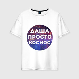 Женская футболка хлопок Oversize с принтом Даша просто космос в Санкт-Петербурге, 100% хлопок | свободный крой, круглый ворот, спущенный рукав, длина до линии бедер
 | dasha | дарья | даша | имена | имя | интернет приколы | космическая тема | космос | просто космос