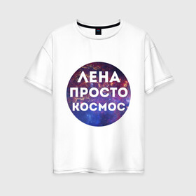 Женская футболка хлопок Oversize с принтом Лена просто космос в Санкт-Петербурге, 100% хлопок | свободный крой, круглый ворот, спущенный рукав, длина до линии бедер
 | lena | елена | имена | имя | интернет приколы | космическая тема | космос | лена | просто космос