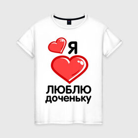 Женская футболка хлопок с принтом Я люблю доченьку (мама) в Санкт-Петербурге, 100% хлопок | прямой крой, круглый вырез горловины, длина до линии бедер, слегка спущенное плечо | для семьи | комплект семейный | папа | семейные | я люблю доченьку