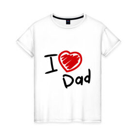 Женская футболка хлопок с принтом love dad в Санкт-Петербурге, 100% хлопок | прямой крой, круглый вырез горловины, длина до линии бедер, слегка спущенное плечо | i love dad | для отца | для папы | отцу | папа | я люблю отца