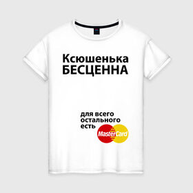 Женская футболка хлопок с принтом Ксюшенька бесценна в Санкт-Петербурге, 100% хлопок | прямой крой, круглый вырез горловины, длина до линии бедер, слегка спущенное плечо | Тематика изображения на принте: ksusha | mastercard | бесценна | имена | ксюша | ксюшенька | мастеркард