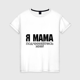Женская футболка хлопок с принтом Я мама - подчиняйтесь мне в Санкт-Петербурге, 100% хлопок | прямой крой, круглый вырез горловины, длина до линии бедер, слегка спущенное плечо | для мамы | для матери | подарок маме | подчиняйтесь мне | я мама