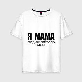 Женская футболка хлопок Oversize с принтом Я мама - подчиняйтесь мне в Санкт-Петербурге, 100% хлопок | свободный крой, круглый ворот, спущенный рукав, длина до линии бедер
 | для мамы | для матери | подарок маме | подчиняйтесь мне | я мама