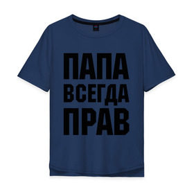 Мужская футболка хлопок Oversize с принтом Папа всегда прав в Санкт-Петербурге, 100% хлопок | свободный крой, круглый ворот, “спинка” длиннее передней части | для отца | для папы | отцу | папа | подарок папе