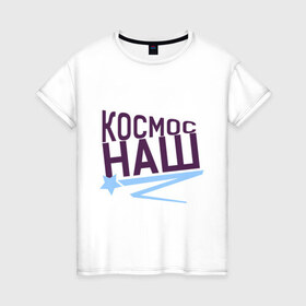 Женская футболка хлопок с принтом Космос наш logo в Санкт-Петербурге, 100% хлопок | прямой крой, круглый вырез горловины, длина до линии бедер, слегка спущенное плечо | space | галактика | день космонавтики | космос | космос наш | полет в космос