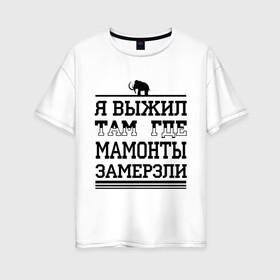 Женская футболка хлопок Oversize с принтом Я выжил там где мамонты замерзли в Санкт-Петербурге, 100% хлопок | свободный крой, круглый ворот, спущенный рукав, длина до линии бедер
 | для пацанов