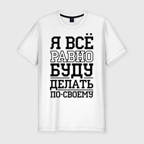 Мужская футболка премиум с принтом Буду делать по-своему в Санкт-Петербурге, 92% хлопок, 8% лайкра | приталенный силуэт, круглый вырез ворота, длина до линии бедра, короткий рукав | для пацанов