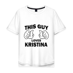 Мужская футболка хлопок Oversize с принтом Этот парень любит Кристину в Санкт-Петербурге, 100% хлопок | свободный крой, круглый ворот, “спинка” длиннее передней части | nhis guy loves kristina | любит кристину | этот парень любит кристину