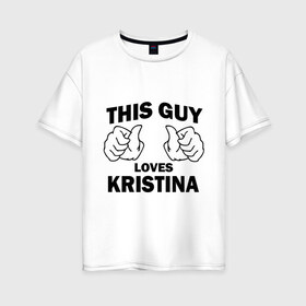 Женская футболка хлопок Oversize с принтом Этот парень любит Кристину в Санкт-Петербурге, 100% хлопок | свободный крой, круглый ворот, спущенный рукав, длина до линии бедер
 | nhis guy loves kristina | любит кристину | этот парень любит кристину