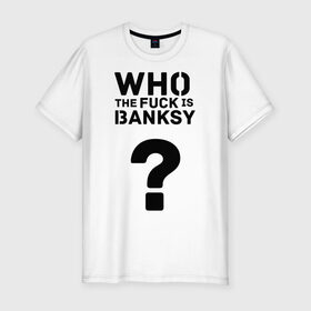 Мужская футболка премиум с принтом Who the FUCK is Banksy в Санкт-Петербурге, 92% хлопок, 8% лайкра | приталенный силуэт, круглый вырез ворота, длина до линии бедра, короткий рукав | banksy | бенкси | бэнкси | графити | граффити | кто такой бэнкси | стрит арт | стритарт