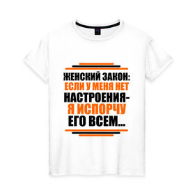 Женская футболка хлопок с принтом Женский закон в Санкт-Петербурге, 100% хлопок | прямой крой, круглый вырез горловины, длина до линии бедер, слегка спущенное плечо | девушкам | если у меня нет настроения | испорчу его всем | пафосные