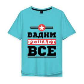 Мужская футболка хлопок Oversize с принтом Вадим решает все в Санкт-Петербурге, 100% хлопок | свободный крой, круглый ворот, “спинка” длиннее передней части | вадим | имена | имя | решает все