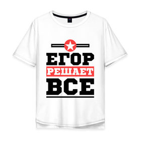 Мужская футболка хлопок Oversize с принтом Егор решает все в Санкт-Петербурге, 100% хлопок | свободный крой, круглый ворот, “спинка” длиннее передней части | егор | имена | имя | решает все