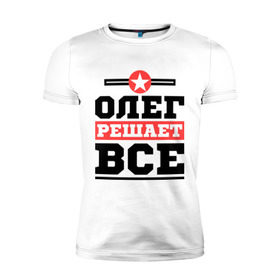 Мужская футболка премиум с принтом Олег решает все в Санкт-Петербурге, 92% хлопок, 8% лайкра | приталенный силуэт, круглый вырез ворота, длина до линии бедра, короткий рукав | oleg | имена | имя | олег | решает все