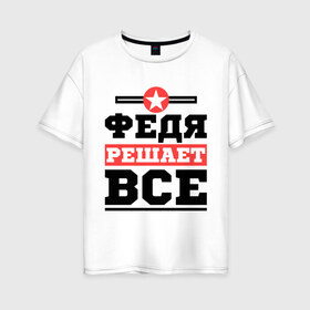 Женская футболка хлопок Oversize с принтом Федя решает все в Санкт-Петербурге, 100% хлопок | свободный крой, круглый ворот, спущенный рукав, длина до линии бедер
 | имена | имя | решает все | федор | федя