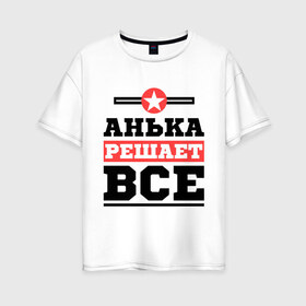 Женская футболка хлопок Oversize с принтом Анька решает все в Санкт-Петербурге, 100% хлопок | свободный крой, круглый ворот, спущенный рукав, длина до линии бедер
 | annaname | анна | анька | аня | имена | решает все
