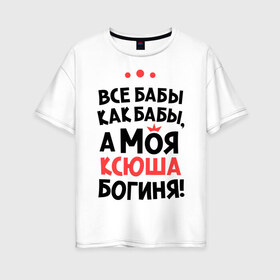 Женская футболка хлопок Oversize с принтом Моя Ксюша - богиня в Санкт-Петербурге, 100% хлопок | свободный крой, круглый ворот, спущенный рукав, длина до линии бедер
 | ksusha | богиня | все бабы как бабы | имена | имя | ксюша | моя ксюша