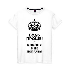 Женская футболка хлопок с принтом Будь проще и корону поправь в Санкт-Петербурге, 100% хлопок | прямой крой, круглый вырез горловины, длина до линии бедер, слегка спущенное плечо | королева | царица