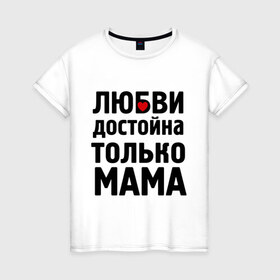 Женская футболка хлопок с принтом Только мама любви достойна в Санкт-Петербурге, 100% хлопок | прямой крой, круглый вырез горловины, длина до линии бедер, слегка спущенное плечо | девушкам | любовь | отношения | пафосные | только мама