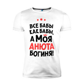 Мужская футболка премиум с принтом Анюта - богиня! в Санкт-Петербурге, 92% хлопок, 8% лайкра | приталенный силуэт, круглый вырез ворота, длина до линии бедра, короткий рукав | анна | аня | все бабы как бабы | для любимой | женское имя | имена | любовь
