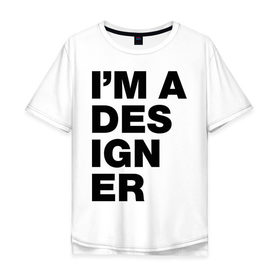Мужская футболка хлопок Oversize с принтом I am a designer в Санкт-Петербурге, 100% хлопок | свободный крой, круглый ворот, “спинка” длиннее передней части | designer | i am a designer | дизайнер | я дизайнер
