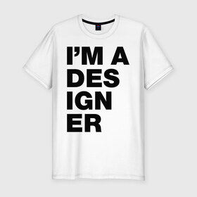 Мужская футболка премиум с принтом I am a designer в Санкт-Петербурге, 92% хлопок, 8% лайкра | приталенный силуэт, круглый вырез ворота, длина до линии бедра, короткий рукав | designer | i am a designer | дизайнер | я дизайнер