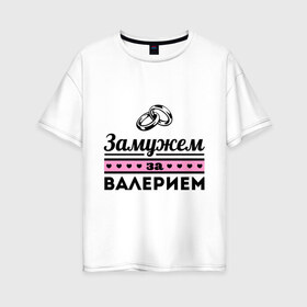 Женская футболка хлопок Oversize с принтом Замужем за Валерием в Санкт-Петербурге, 100% хлопок | свободный крой, круглый ворот, спущенный рукав, длина до линии бедер
 | zhena | валера | валерий | девушкам | для девушек | замужем | замужество | имена | имя