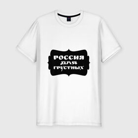 Мужская футболка премиум с принтом Россия для грустных в Санкт-Петербурге, 92% хлопок, 8% лайкра | приталенный силуэт, круглый вырез ворота, длина до линии бедра, короткий рукав | грусть | надписи | о жизни | россия | россия для грустных | эмоция