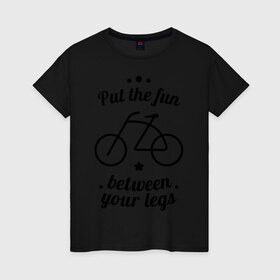 Женская футболка хлопок с принтом Put the fun between your legs в Санкт-Петербурге, 100% хлопок | прямой крой, круглый вырез горловины, длина до линии бедер, слегка спущенное плечо | bike | ride | байк | велик | велогонщик | велопробег | велосипед | велосипедист | велоспорт | кататься | между ног | прокатись