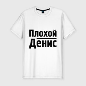Мужская футболка премиум с принтом Плохой Денис в Санкт-Петербурге, 92% хлопок, 8% лайкра | приталенный силуэт, круглый вырез ворота, длина до линии бедра, короткий рукав | denisname | денис | имена