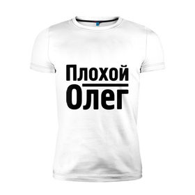 Мужская футболка премиум с принтом Плохой Олег в Санкт-Петербурге, 92% хлопок, 8% лайкра | приталенный силуэт, круглый вырез ворота, длина до линии бедра, короткий рукав | oleg | имена | олег