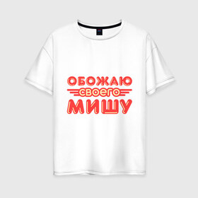 Женская футболка хлопок Oversize с принтом Обожаю своего Мишу в Санкт-Петербурге, 100% хлопок | свободный крой, круглый ворот, спущенный рукав, длина до линии бедер
 | имя | имя любимого | любимых | михаил | миша | обожаю своего
