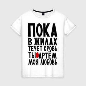 Женская футболка хлопок с принтом Артем моя любовь в Санкт-Петербурге, 100% хлопок | прямой крой, круглый вырез горловины, длина до линии бедер, слегка спущенное плечо | имена | любимый | любовь | пока в жилах | тема
