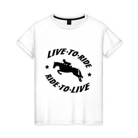 Женская футболка хлопок с принтом Live to ride - конный спорт - лошади в Санкт-Петербурге, 100% хлопок | прямой крой, круглый вырез горловины, длина до линии бедер, слегка спущенное плечо | Тематика изображения на принте: live to ride | конный | лошади