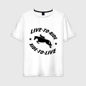 Женская футболка хлопок Oversize с принтом Live to ride - конный спорт - лошади в Санкт-Петербурге, 100% хлопок | свободный крой, круглый ворот, спущенный рукав, длина до линии бедер
 | live to ride | конный | лошади