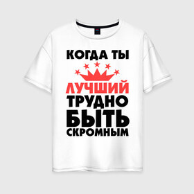 Женская футболка хлопок Oversize с принтом Когда ты лучший трудно быть скромным в Санкт-Петербурге, 100% хлопок | свободный крой, круглый ворот, спущенный рукав, длина до линии бедер
 | когда ты лучший трудно быть скромным | лучший | скромность | скромный