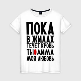 Женская футболка хлопок с принтом Дима моя любовь в Санкт-Петербурге, 100% хлопок | прямой крой, круглый вырез горловины, длина до линии бедер, слегка спущенное плечо | дима моя любовь | диман | дмитрий | жилы | кровь | пока в жилах течет кровь