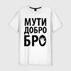 Мужская футболка премиум с принтом Мути добро бро в Санкт-Петербурге, 92% хлопок, 8% лайкра | приталенный силуэт, круглый вырез ворота, длина до линии бедра, короткий рукав | Тематика изображения на принте: media | прикольные надписи | цитаты