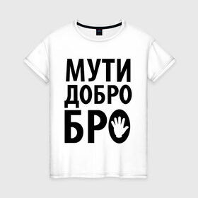 Женская футболка хлопок с принтом Мути добро бро в Санкт-Петербурге, 100% хлопок | прямой крой, круглый вырез горловины, длина до линии бедер, слегка спущенное плечо | media | прикольные надписи | цитаты