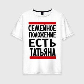 Женская футболка хлопок Oversize с принтом Есть Татьяна в Санкт-Петербурге, 100% хлопок | свободный крой, круглый ворот, спущенный рукав, длина до линии бедер
 | имена | имена любимых | имя | семейное положение | семейное положение есть | таня | татьяна