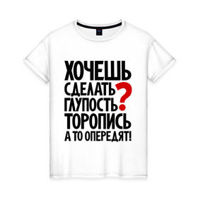 Женская футболка хлопок с принтом Хочешь сделать глупость? в Санкт-Петербурге, 100% хлопок | прямой крой, круглый вырез горловины, длина до линии бедер, слегка спущенное плечо | глупость | мудрость | первый | прикол | тупость | цитаты