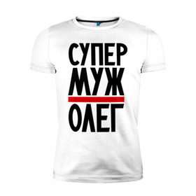 Мужская футболка премиум с принтом Супер муж Олег в Санкт-Петербурге, 92% хлопок, 8% лайкра | приталенный силуэт, круглый вырез ворота, длина до линии бедра, короткий рукав | именная | мужу | олег