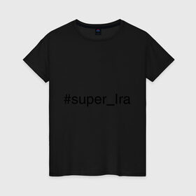 Женская футболка хлопок с принтом #super_Ira в Санкт-Петербурге, 100% хлопок | прямой крой, круглый вырез горловины, длина до линии бедер, слегка спущенное плечо | ira | имена с хэш тегами | ира