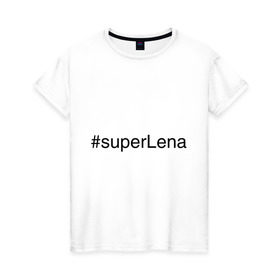 Женская футболка хлопок с принтом #superLena в Санкт-Петербурге, 100% хлопок | прямой крой, круглый вырез горловины, длина до линии бедер, слегка спущенное плечо | елена | имена с хэш тегами | лена | леночка | супер